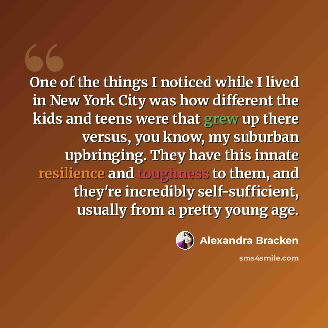 “One of the things I noticed while I lived in New York City was how different the kids and teens were that grew up there versus, you know, my suburban upbringing. They have this innate resilience and toughness to them, and they're incredibly self-sufficient, usually from a pretty young age.” quote by Alexandra Bracken