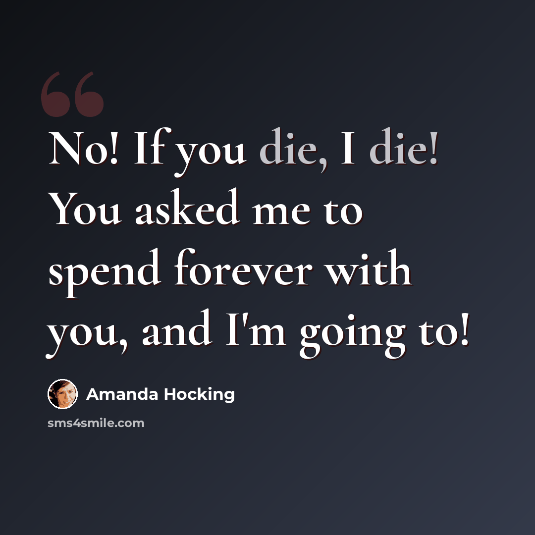 “No! If you die, I die! You asked me to spend forever with you, and I'm going to!” quote by Amanda Hocking