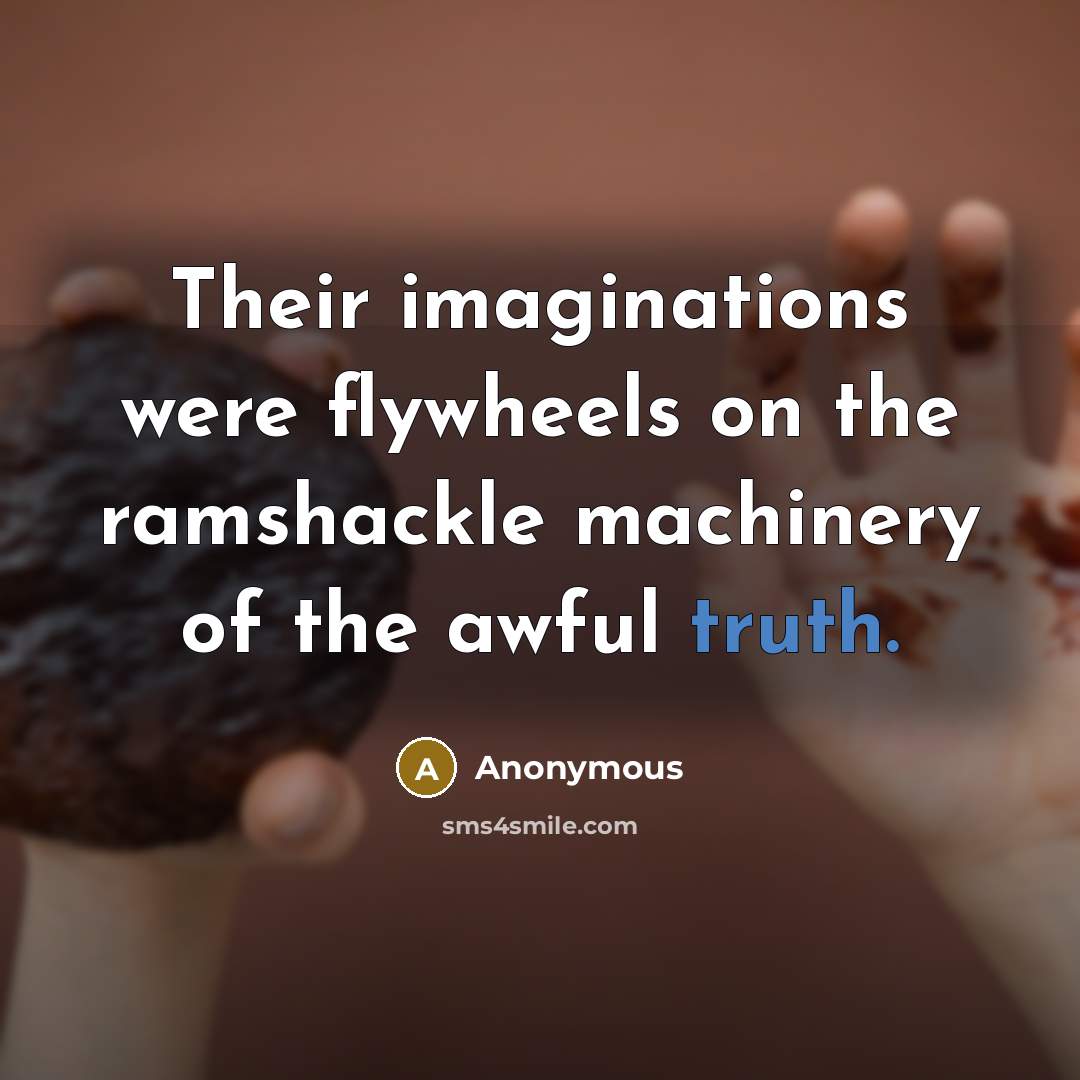 “Their imaginations were flywheels on the ramshackle machinery of the awful truth.” quote by Anonymous