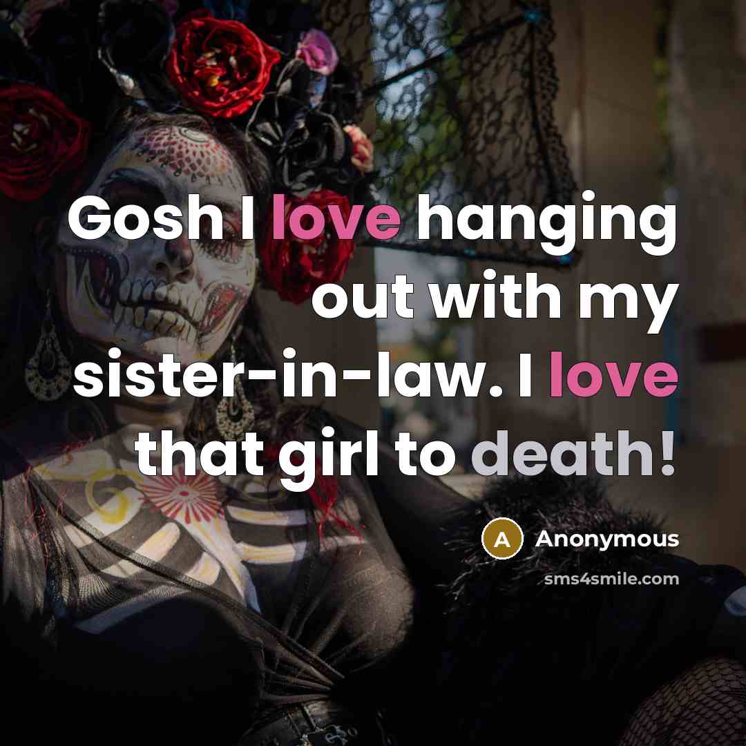 “Gosh I love hanging out with my sister-in-law. I love that girl to death!” quote by Anonymous