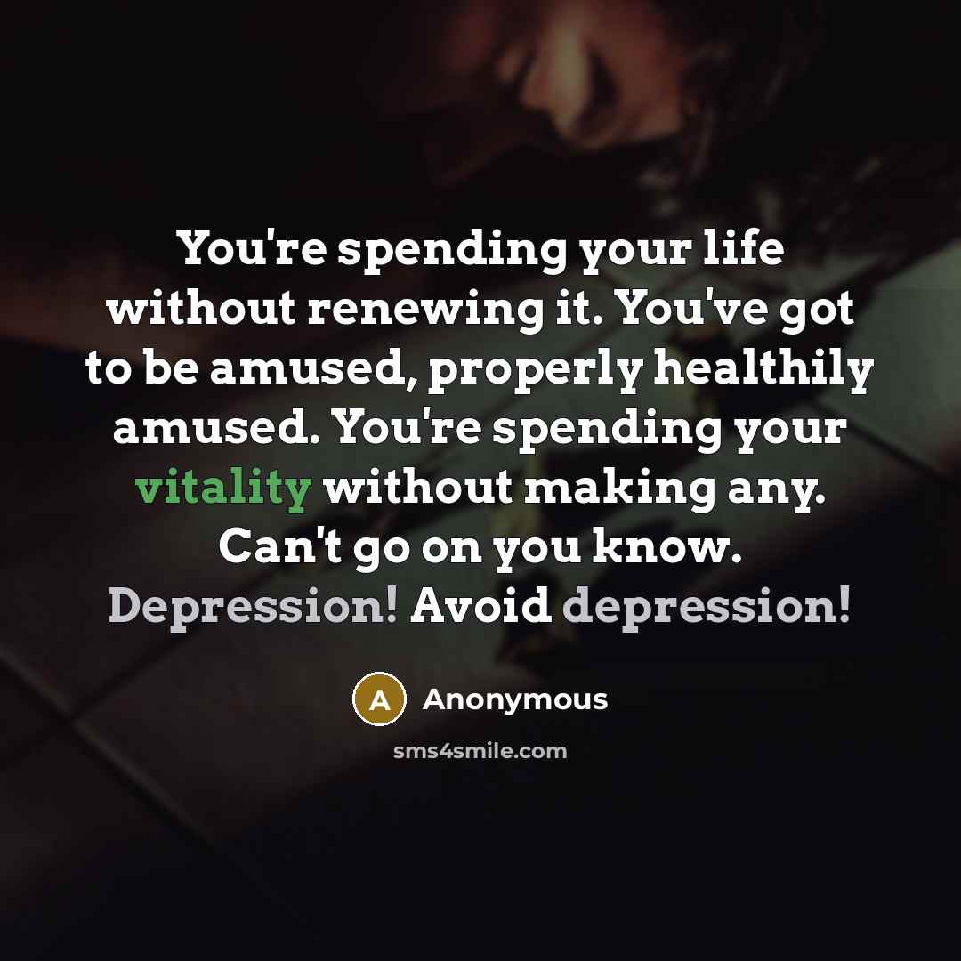 “You're spending your life without renewing it. You've got to be amused, properly healthily amused. You're spending your vitality without making any. Can't go on you know. Depression! Avoid depression!” quote by Anonymous