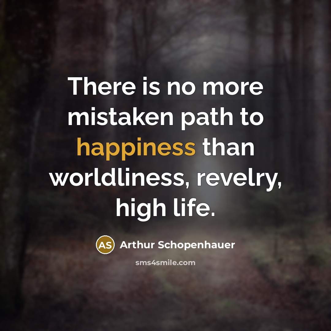 “There is no more mistaken path to happiness than worldliness, revelry, high life.” quote by Arthur Schopenhauer