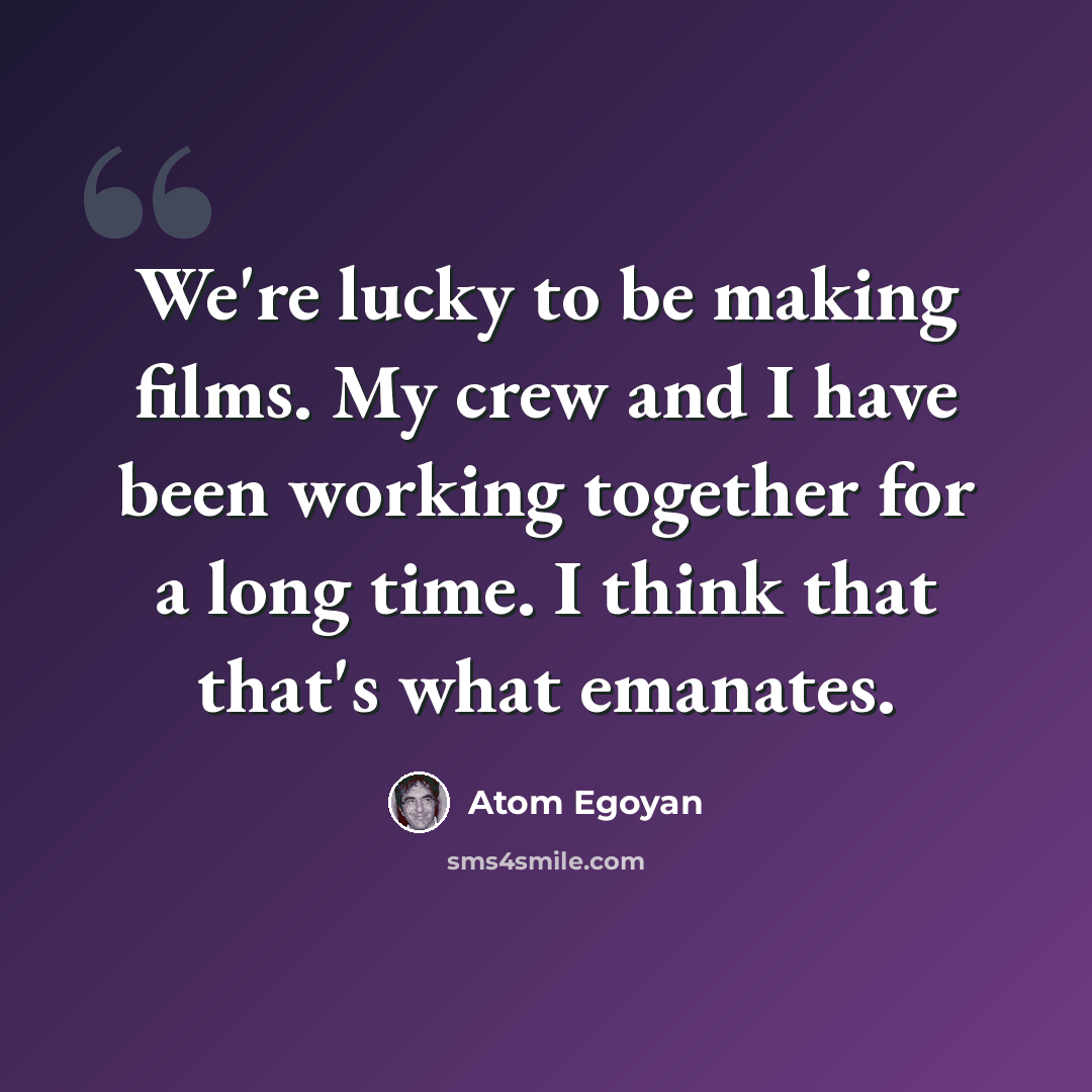 “We're lucky to be making films. My crew and I have been working together for a long time. I think that that's what emanates.” quote by Atom Egoyan