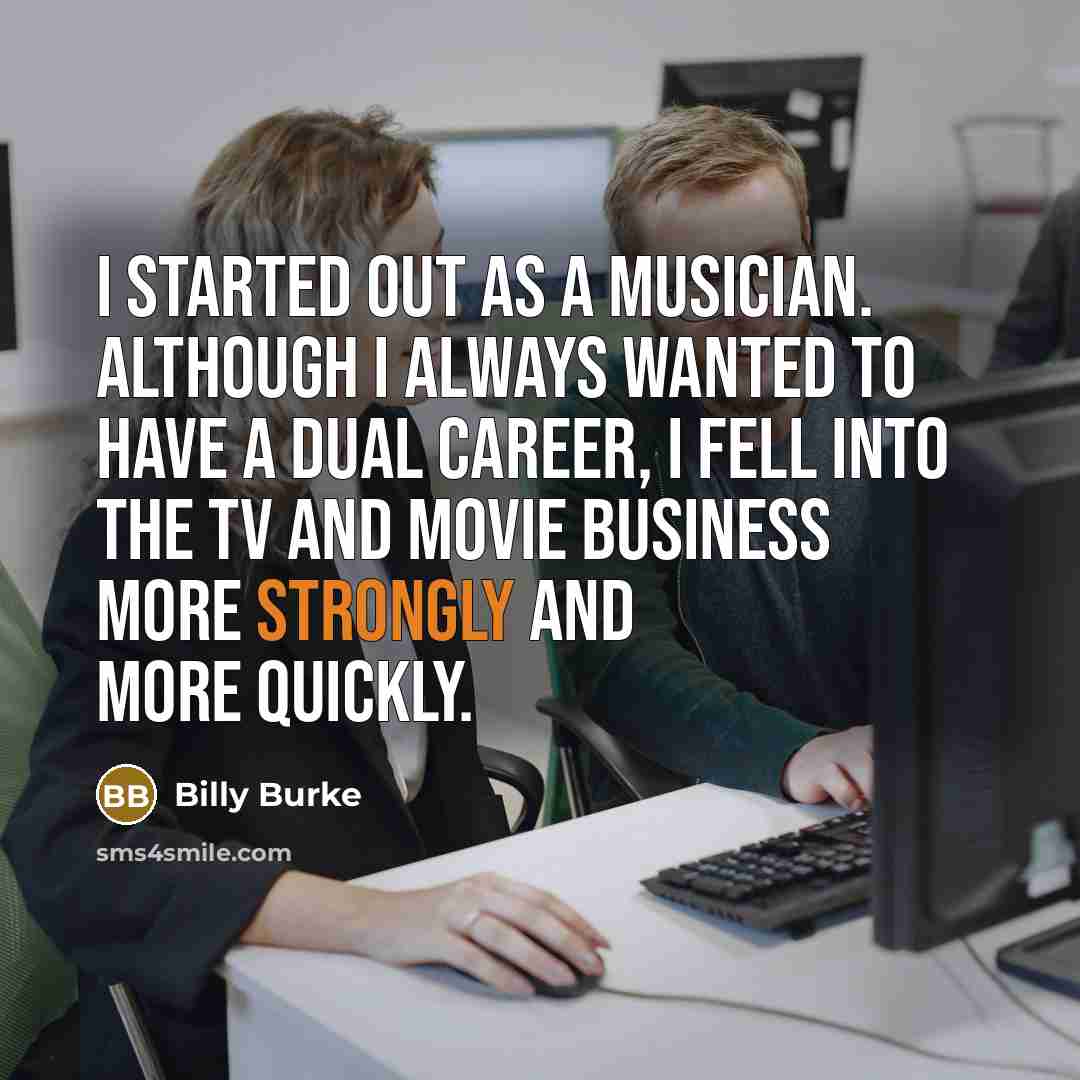 “I started out as a musician. Although I always wanted to have a dual career, I fell into the TV and movie business more strongly and more quickly.” quote by Billy Burke