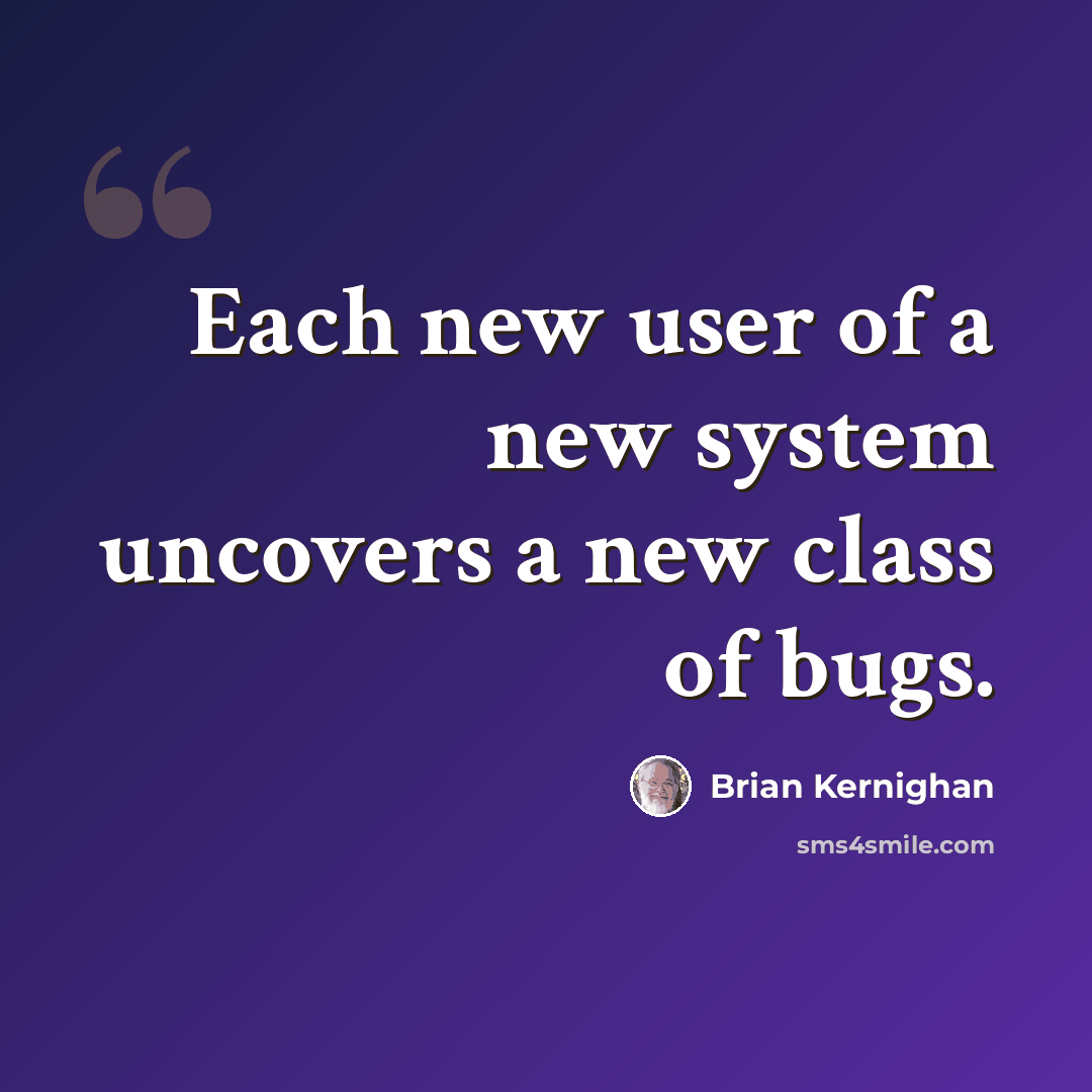 “Each new user of a new system uncovers a new class of bugs.” quote by Brian Kernighan