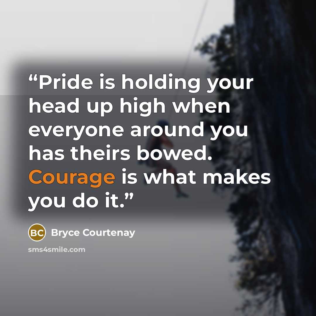 “Pride is holding your head up high when everyone around you has theirs bowed. Courage is what makes you do it.” quote by Bryce Courtenay