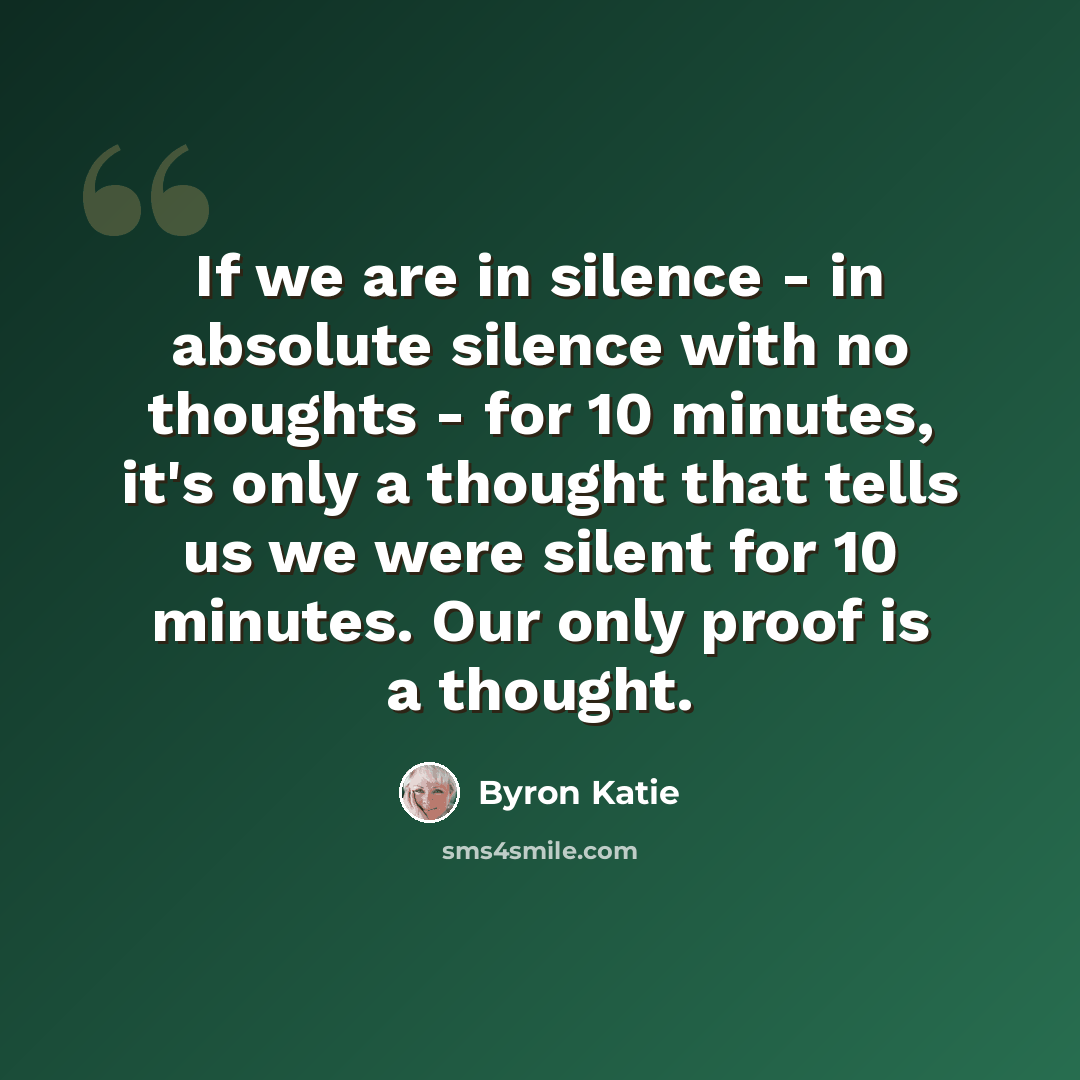 “If we are in silence - in absolute silence with no thoughts - for 10 minutes, it's only a thought that tells us we were silent for 10 minutes. Our only proof is a thought.” quote by Byron Katie