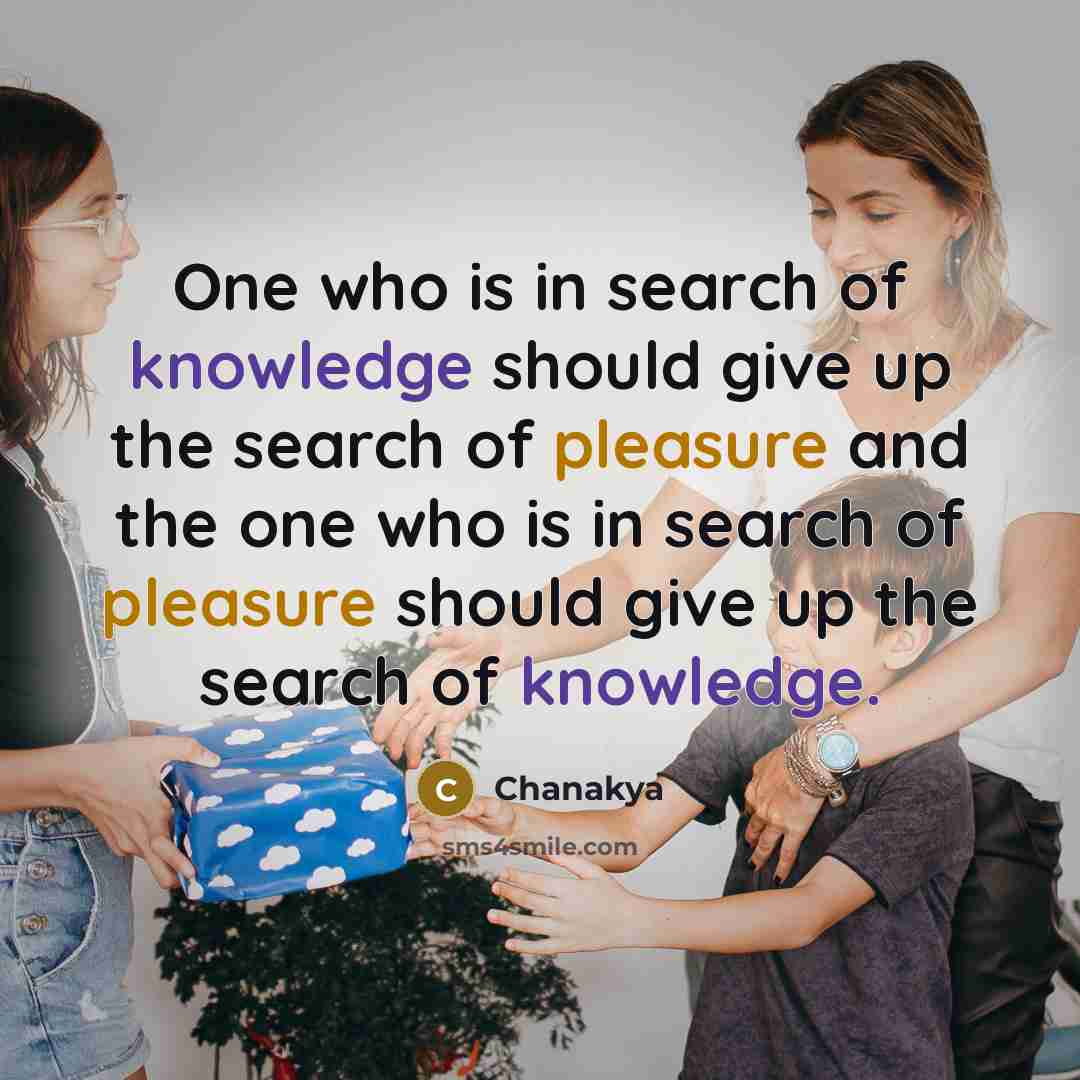 “One who is in search of knowledge should give up the search of pleasure and the one who is in search of pleasure should give up the search of knowledge.” quote by Chanakya
