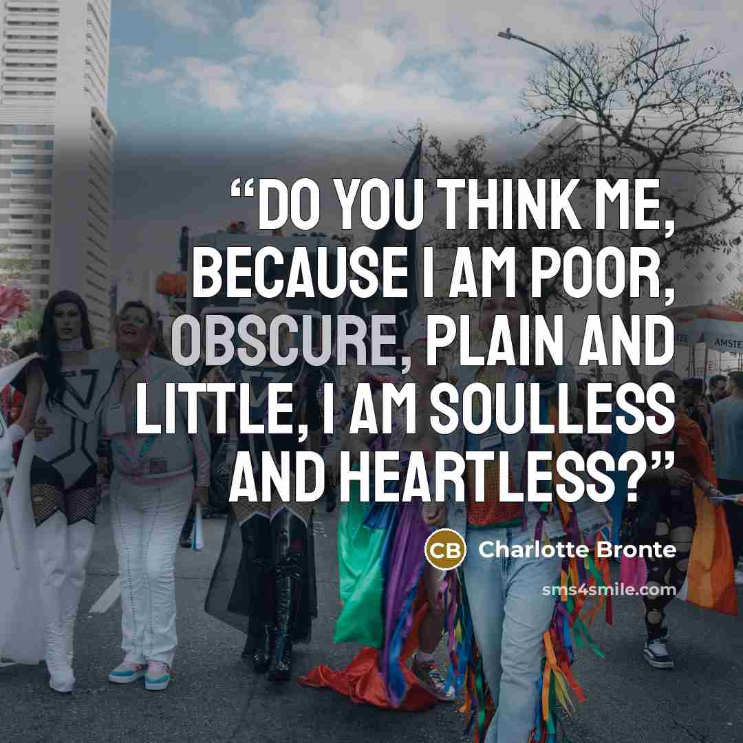 “Do you think me, because I am poor, obscure, plain and little, I am soulless and heartless?” quote by Charlotte Brontë