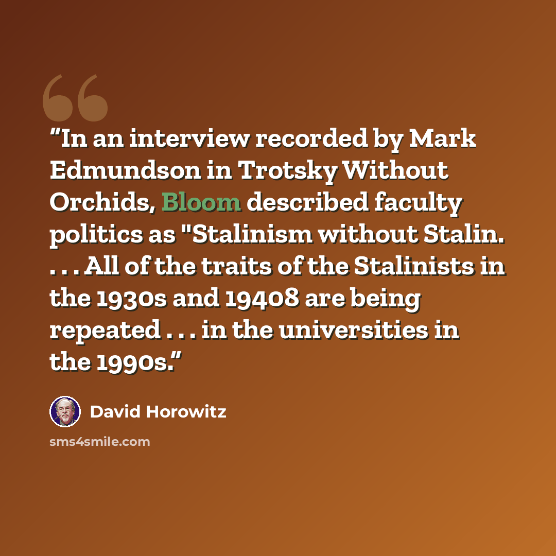 “In an interview recorded by Mark Edmundson in Trotsky Without Orchids, Bloom described faculty politics as "Stalinism without Stalin. . . . All of the traits of the Stalinists in the 1930s and 19408 are being repeated . . . in the universities in the 1990s.” quote by David Horowitz