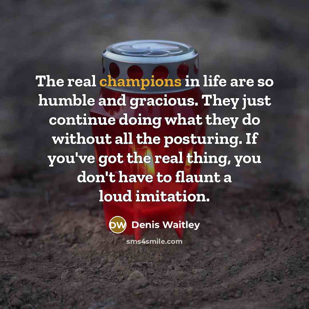 “The real champions in life are so humble and gracious. They just continue doing what they do without all the posturing. If you've got the real thing, you don't have to flaunt a loud imitation.” quote by Denis Waitley