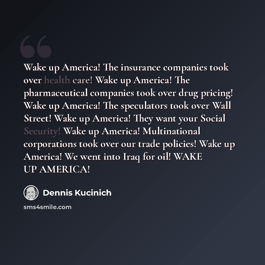 “Wake up America! The insurance companies took over health care! Wake up America! The pharmaceutical companies took over drug pricing! Wake up America! The speculators took over Wall Street! Wake up America! They want your Social Security! Wake up America! Multinational corporations took over our…” quote by Dennis Kucinich