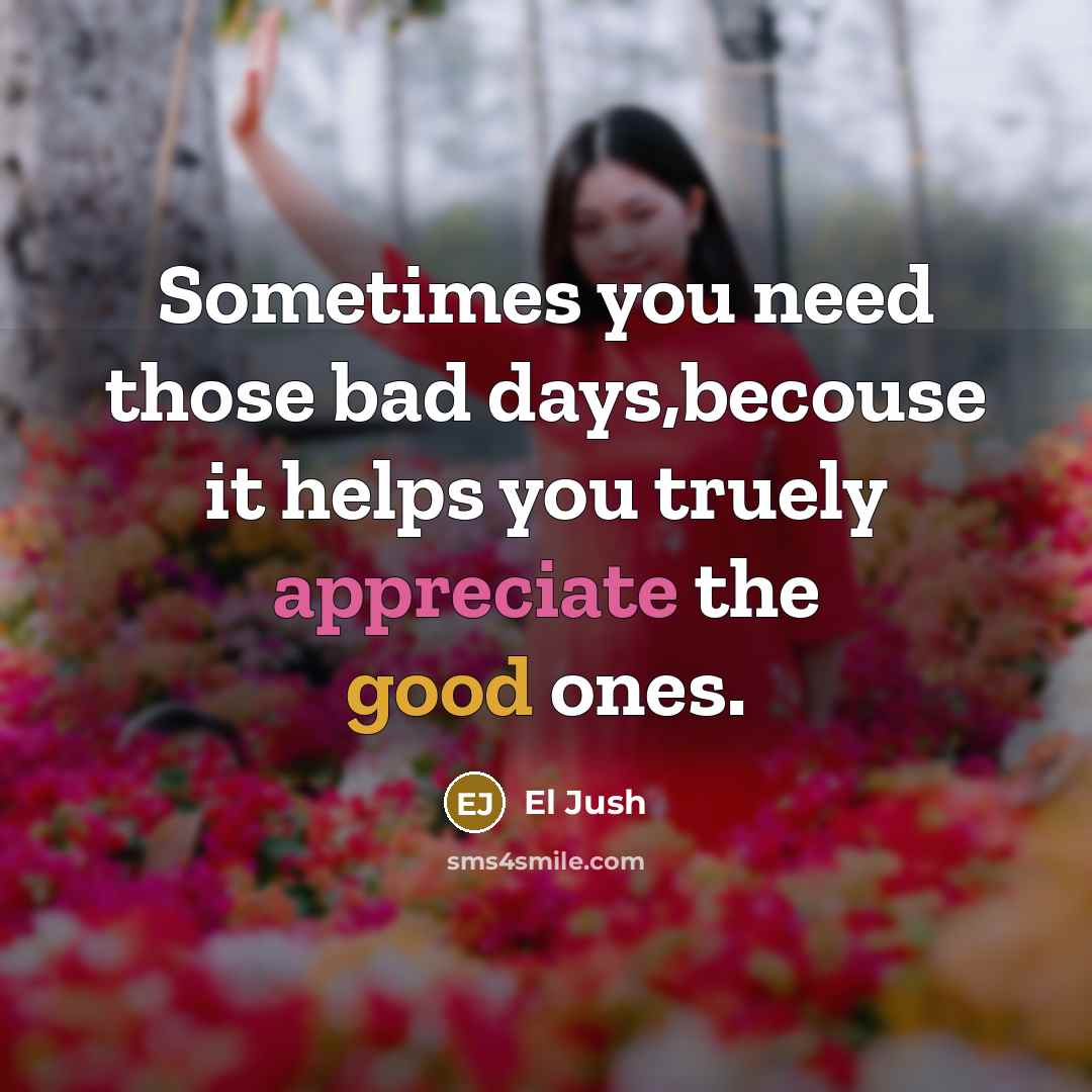 “Sometimes you need those bad days,becouse it helps you truely appreciate the good ones.” quote by El Jush