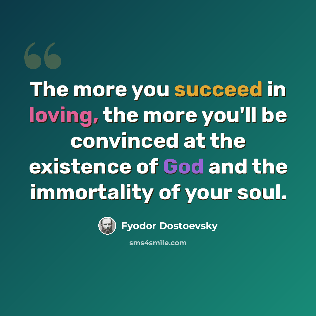 “The more you succeed in loving, the more you'll be convinced at the existence of God and the immortality of your soul.” quote by Fyodor Dostoevsky