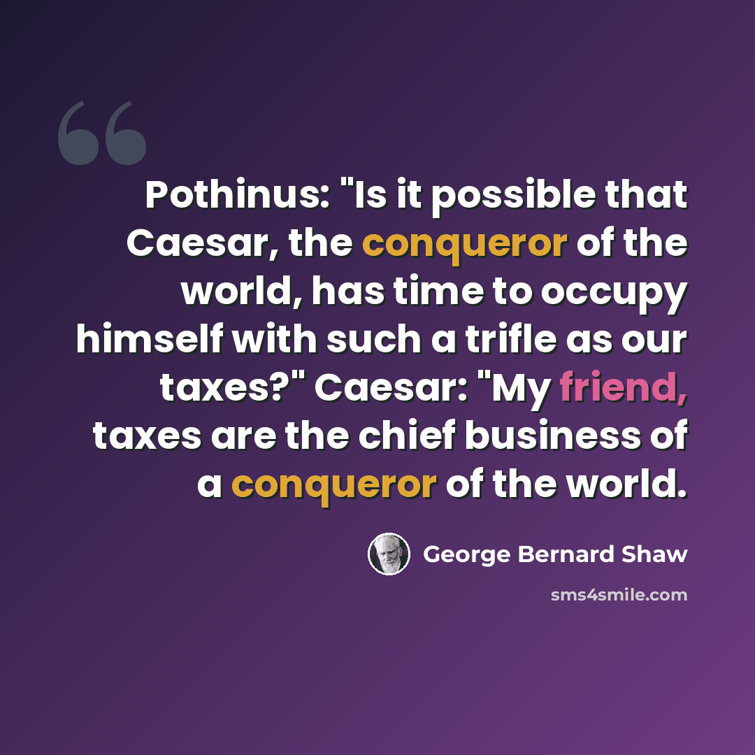 “Pothinus: "Is it possible that Caesar, the conqueror of the world, has time to occupy himself with such a trifle as our taxes?" Caesar: "My friend, taxes are the chief business of a conqueror of the world.” quote by George Bernard Shaw