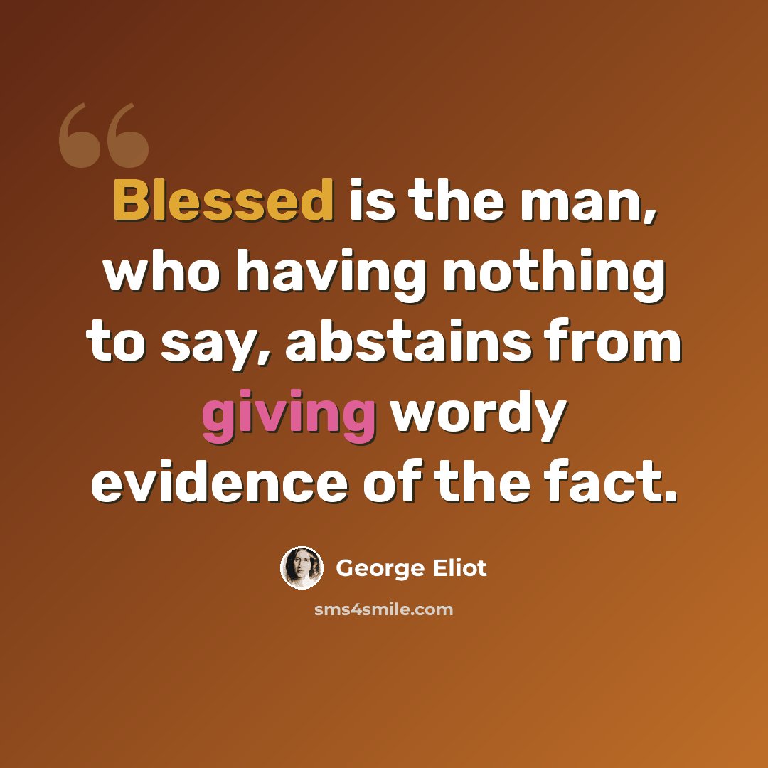 “Blessed is the man, who having nothing to say, abstains from giving wordy evidence of the fact.” quote by George Eliot