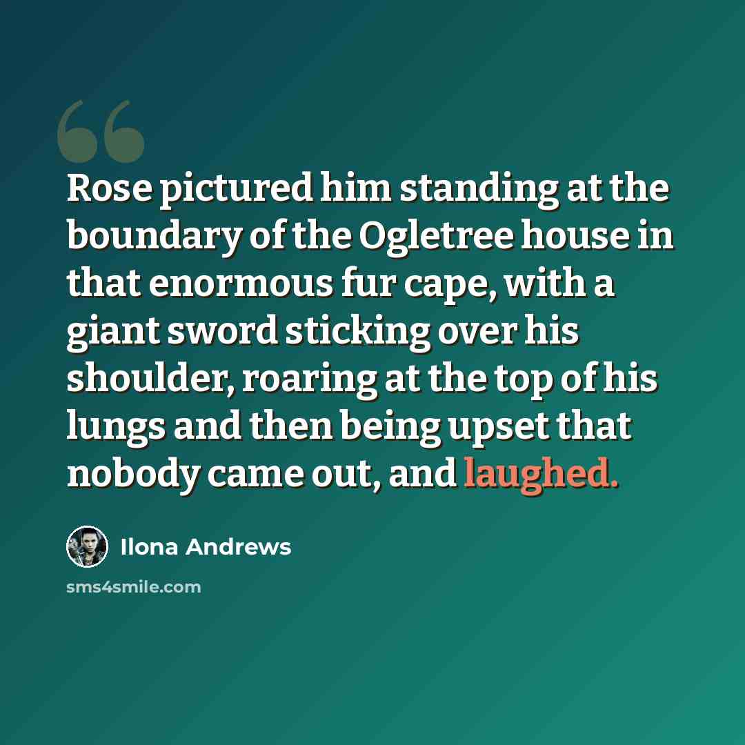 “Rose pictured him standing at the boundary of the Ogletree house in that enormous fur cape, with a giant sword sticking over his shoulder, roaring at the top of his lungs and then being upset that nobody came out, and laughed.” quote by Ilona Andrews