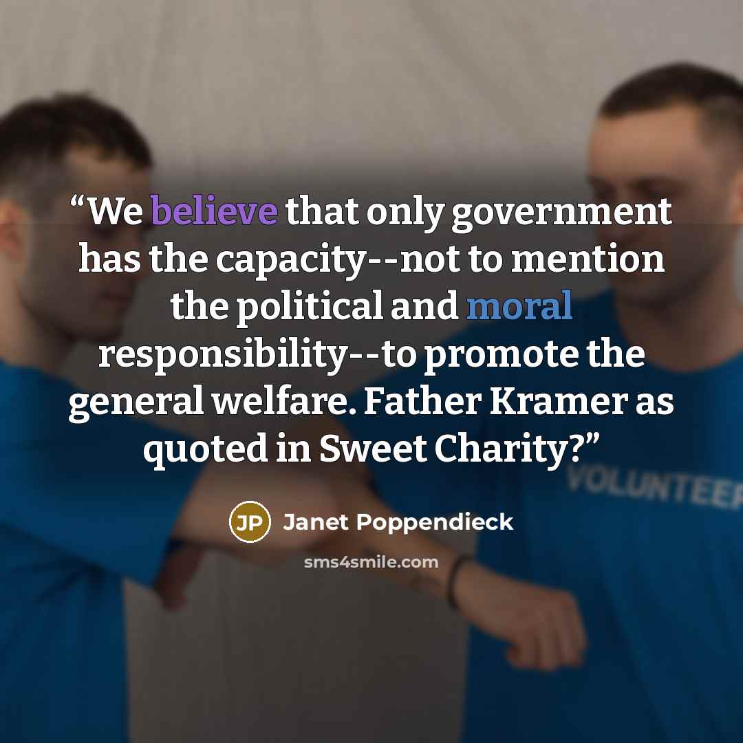 “We believe that only government has the capacity--not to mention the political and moral responsibility--to promote the general welfare. Father Kramer as quoted in Sweet Charity?” quote by Janet Poppendieck
