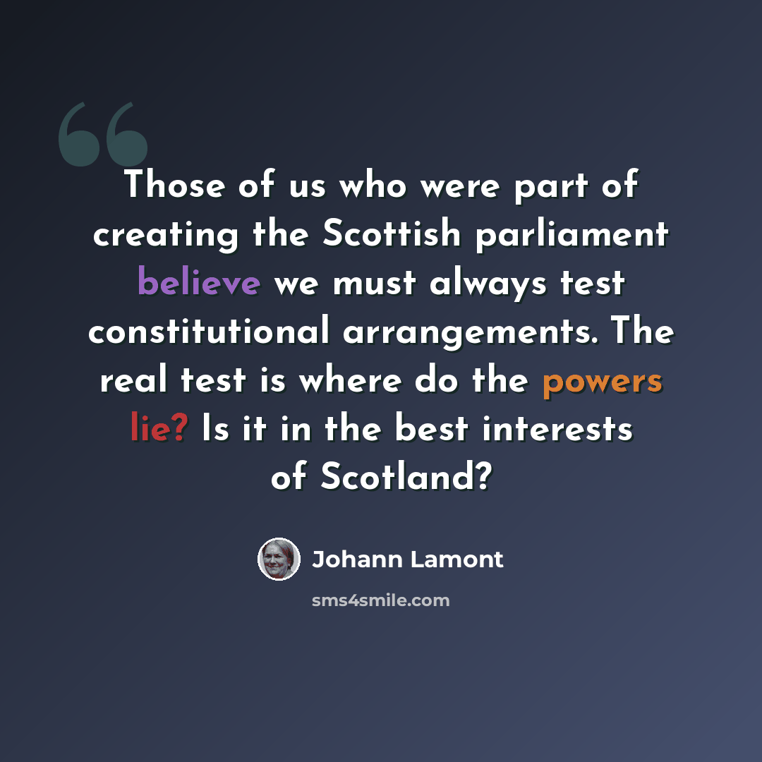 “Those of us who were part of creating the Scottish parliament believe we must always test constitutional arrangements. The real test is where do the powers lie? Is it in the best interests of Scotland?” quote by Johann Lamont