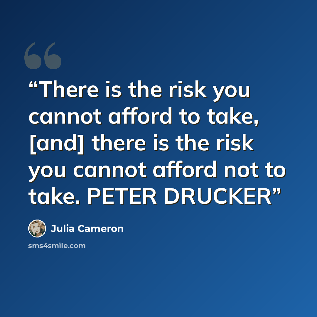 “There is the risk you cannot afford to take, [and] there is the risk you cannot afford not to take. PETER DRUCKER” quote by Julia Cameron