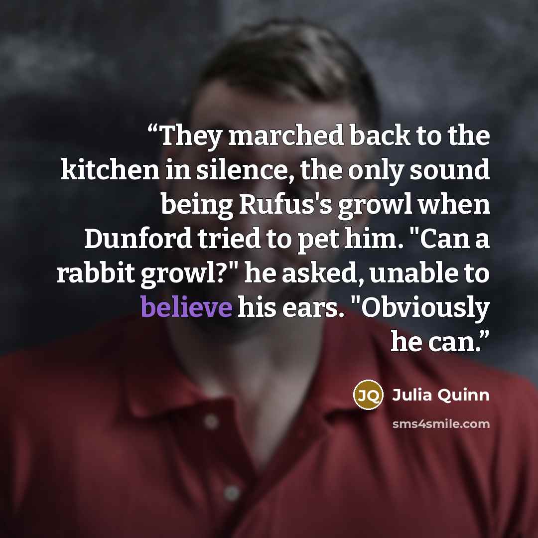 “They marched back to the kitchen in silence, the only sound being Rufus's growl when Dunford tried to pet him. "Can a rabbit growl?" he asked, unable to believe his ears. "Obviously he can.” quote by Julia Quinn
