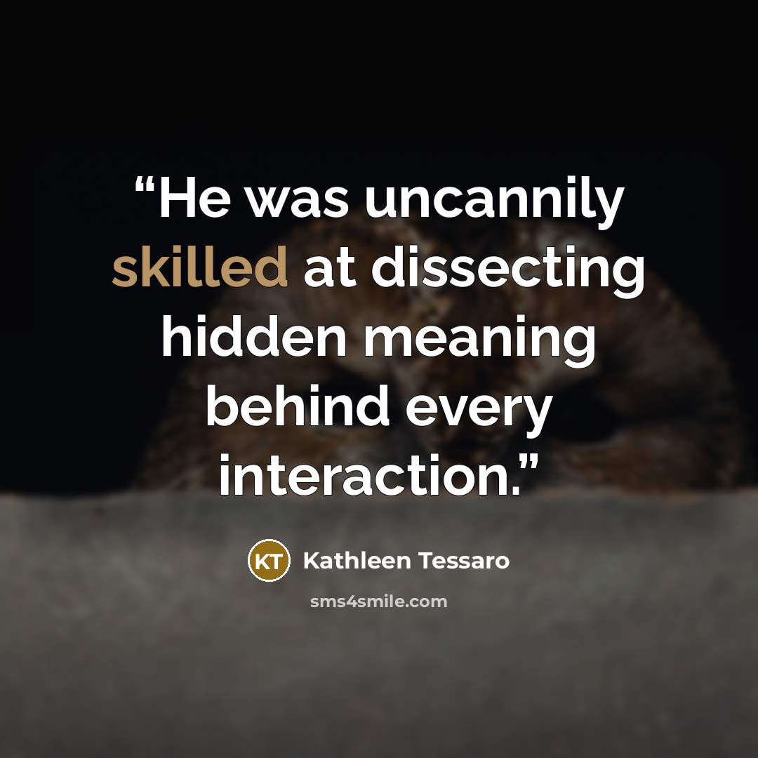 “He was uncannily skilled at dissecting hidden meaning behind every interaction.” quote by Kathleen Tessaro