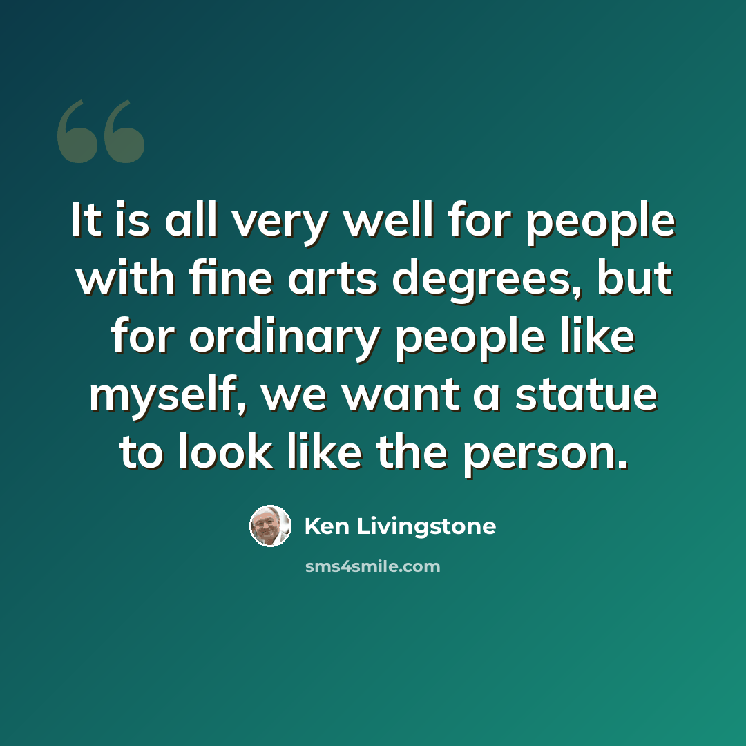 “It is all very well for people with fine arts degrees, but for ordinary people like myself, we want a statue to look like the person.” quote by Ken Livingstone