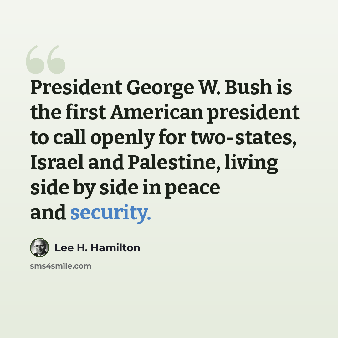 “President George W. Bush is the first American president to call openly for two-states, Israel and Palestine, living side by side in peace and security.” quote by Lee H. Hamilton
