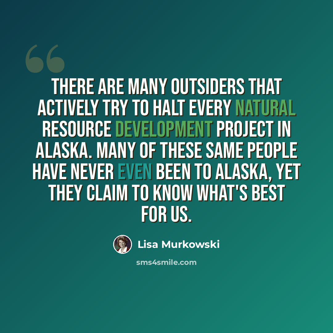“There are many outsiders that actively try to halt every natural resource development project in Alaska. Many of these same people have never even been to Alaska, yet they claim to know what's best for us.” quote by Lisa Murkowski