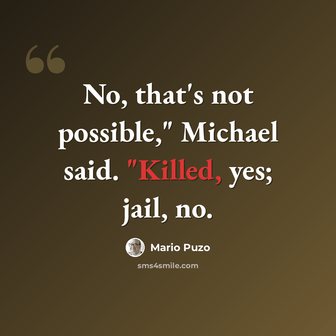 “No, that's not possible," Michael said. "Killed, yes; jail, no.” quote by Mario Puzo