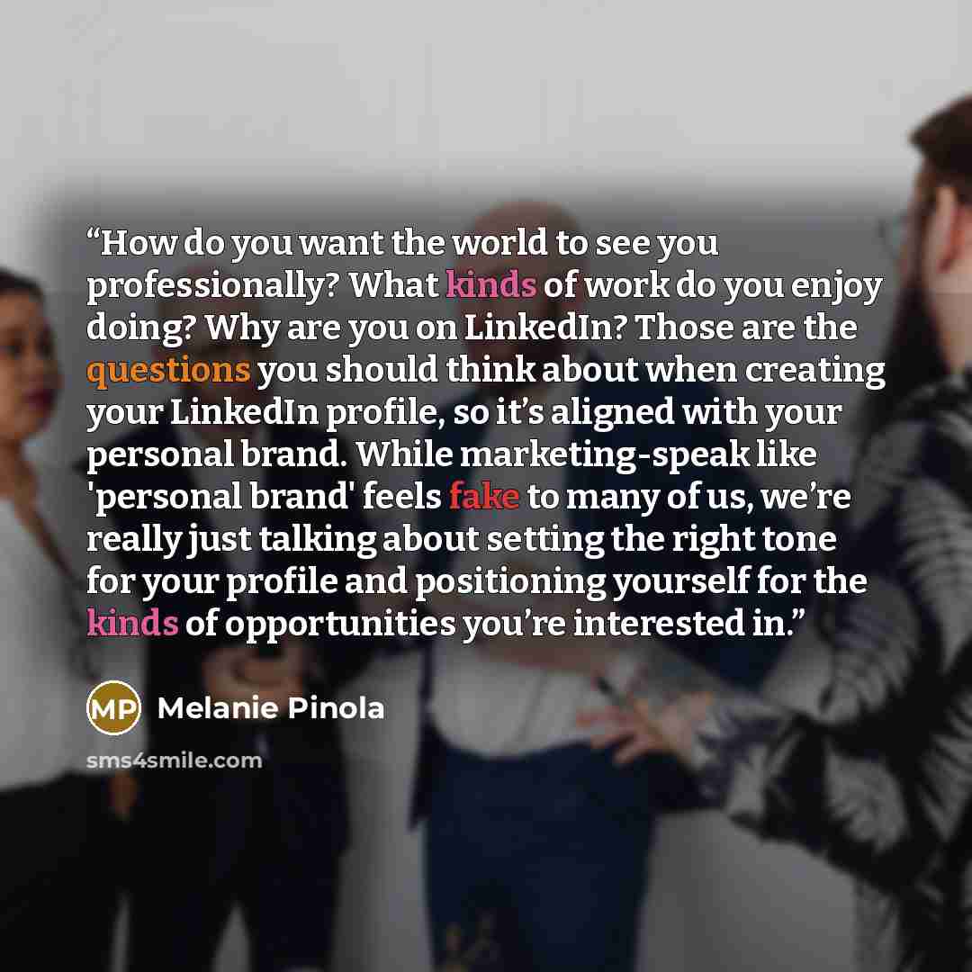 “How do you want the world to see you professionally? What kinds of work do you enjoy doing? Why are you on LinkedIn? Those are the questions you should think about when creating your LinkedIn profile, so it’s aligned with your personal brand. While marketing-speak like 'personal brand' feels fake…” quote by Melanie Pinola