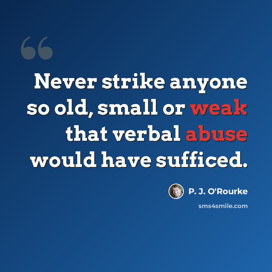 “Never strike anyone so old, small or weak that verbal abuse would have sufficed.” quote by P. J. O'Rourke