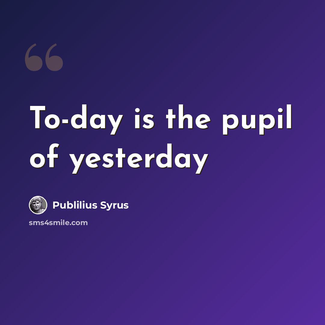 “To-day is the pupil of yesterday” quote by Publilius Syrus
