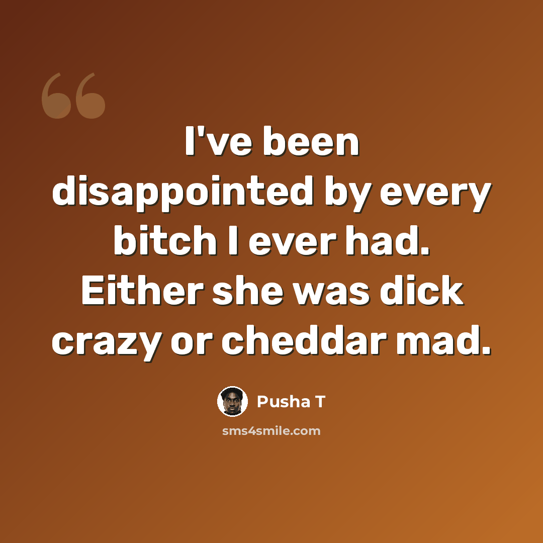 “I've been disappointed by every bitch I ever had. Either she was dick crazy or cheddar mad.” quote by Pusha T
