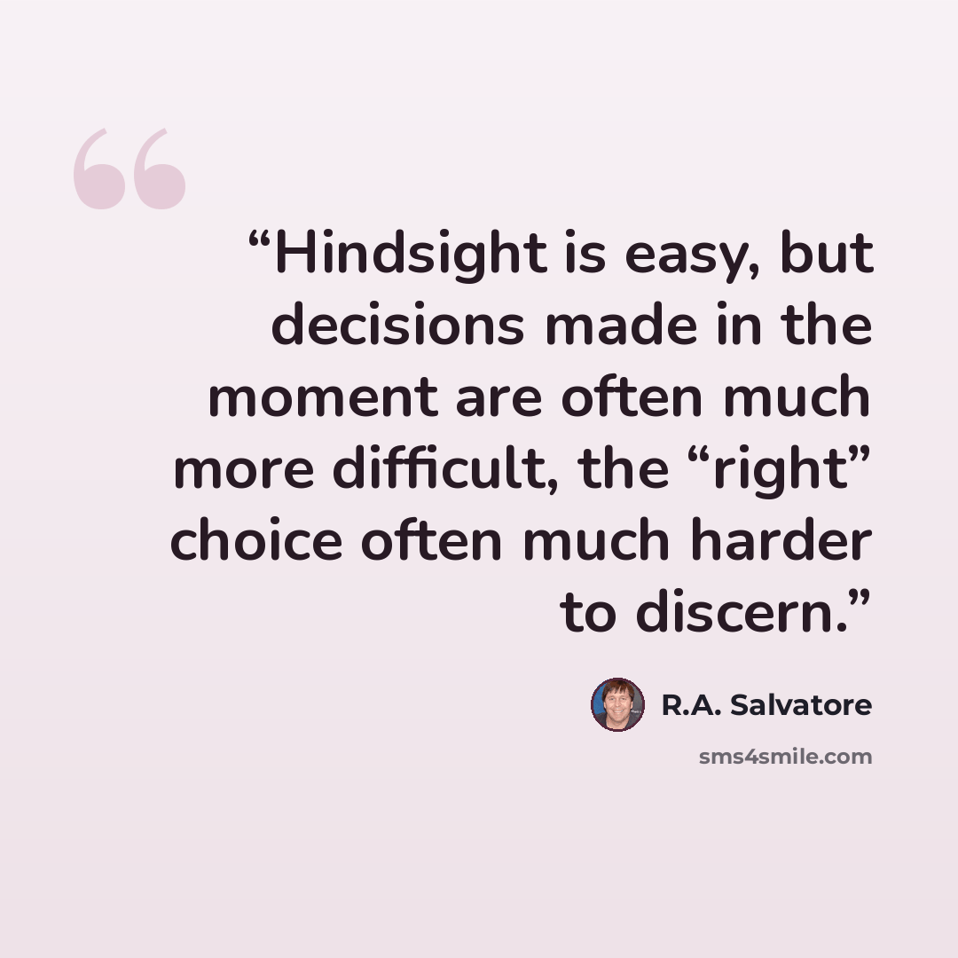 “Hindsight is easy, but decisions made in the moment are often much more difficult, the “right” choice often much harder to discern.” quote by R.A. Salvatore