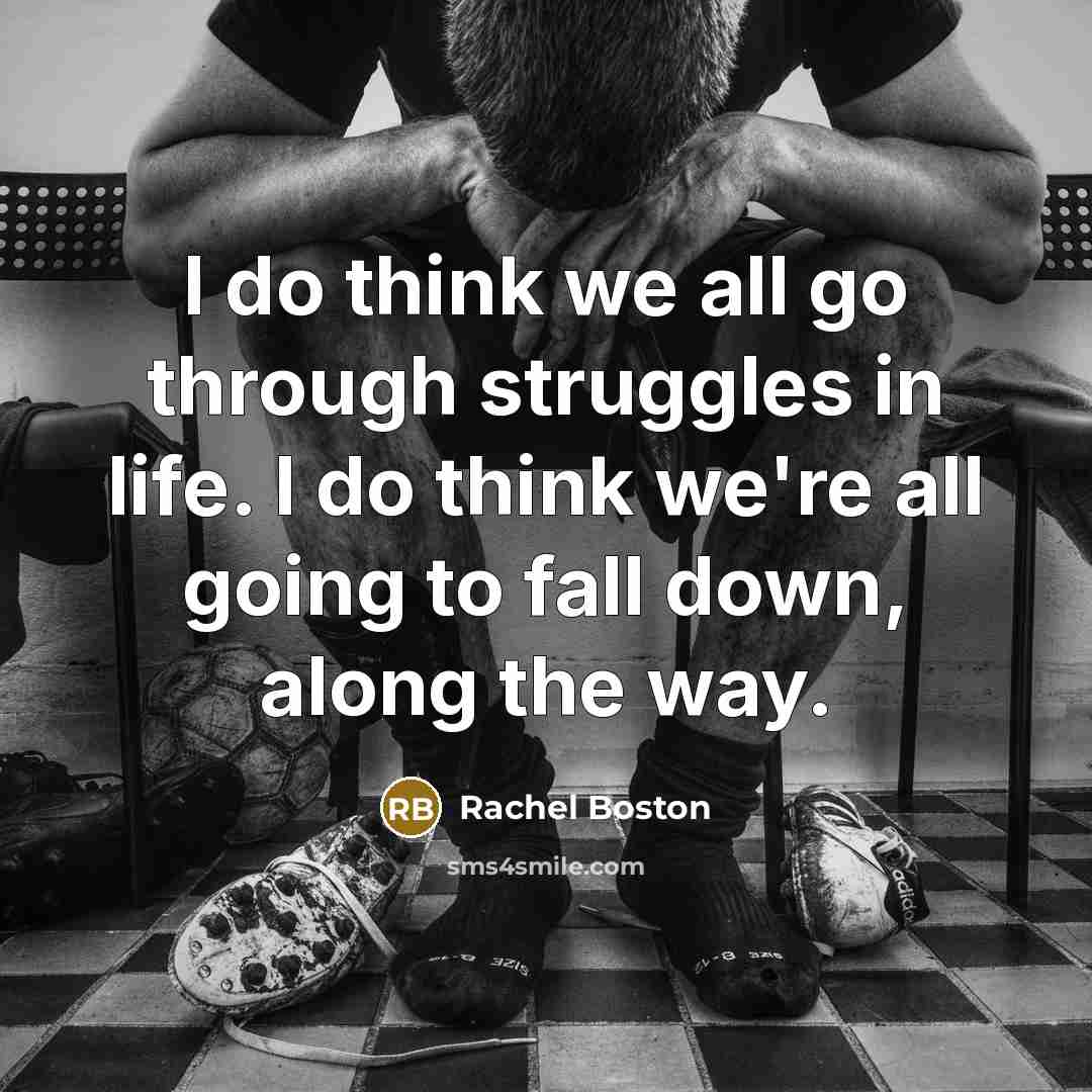 “I do think we all go through struggles in life. I do think we're all going to fall down, along the way.” quote by Rachel Boston