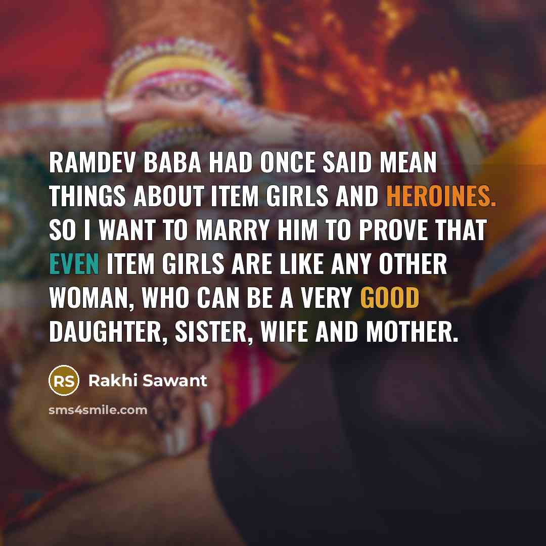 “Ramdev Baba had once said mean things about item girls and heroines. So I want to marry him to prove that even item girls are like any other woman, who can be a very good daughter, sister, wife and mother.” quote by Rakhi Sawant