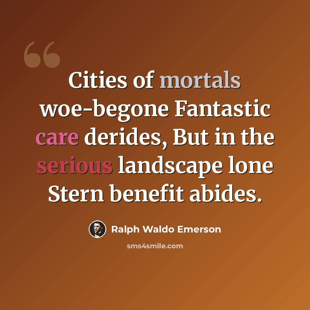 “Cities of mortals woe-begone Fantastic care derides, But in the serious landscape lone Stern benefit abides.” quote by Ralph Waldo Emerson