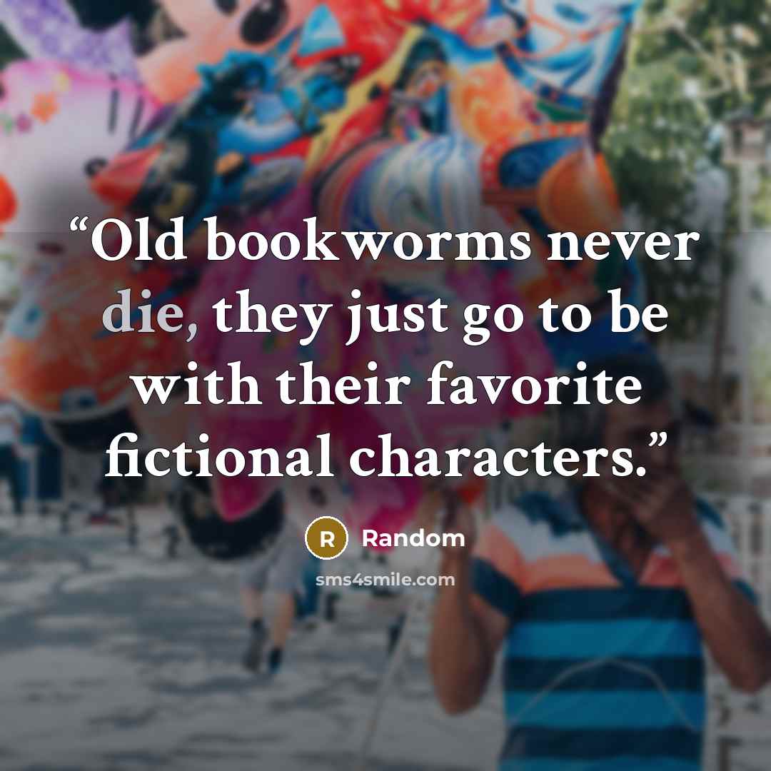 “Old bookworms never die, they just go to be with their favorite fictional characters.” quote by Random