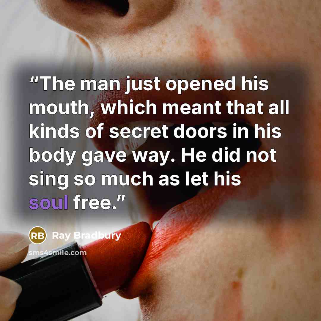 “The man just opened his mouth, which meant that all kinds of secret doors in his body gave way. He did not sing so much as let his soul free.” quote by Ray Bradbury
