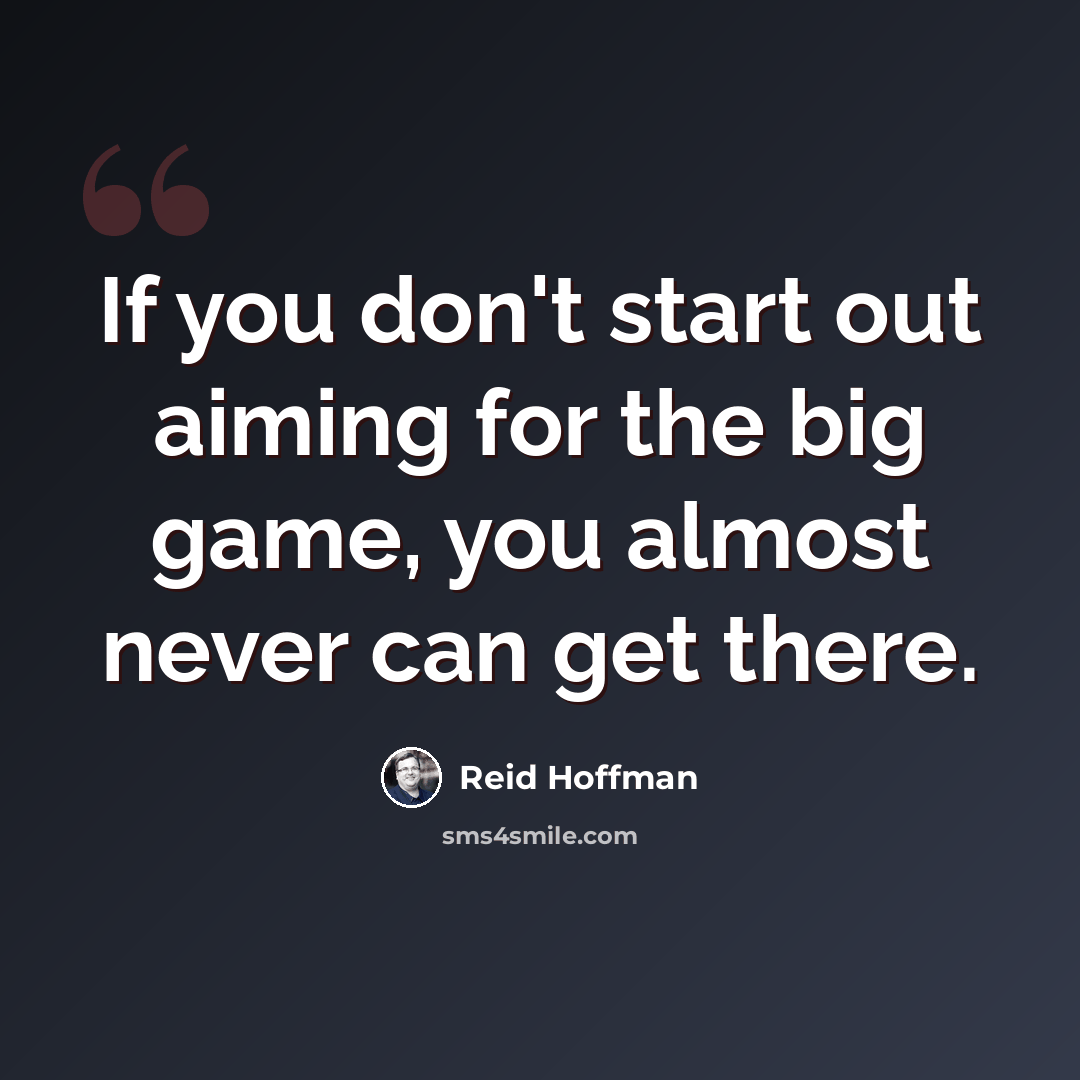 “If you don't start out aiming for the big game, you almost never can get there.” quote by Reid Hoffman