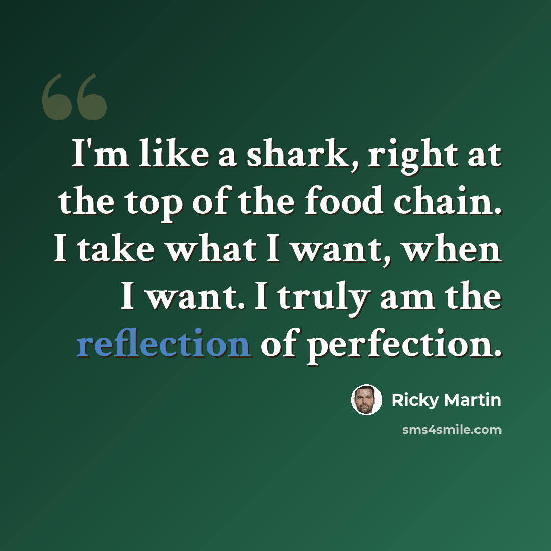 “I'm like a shark, right at the top of the food chain. I take what I want, when I want. I truly am the reflection of perfection.” quote by Ricky Martin