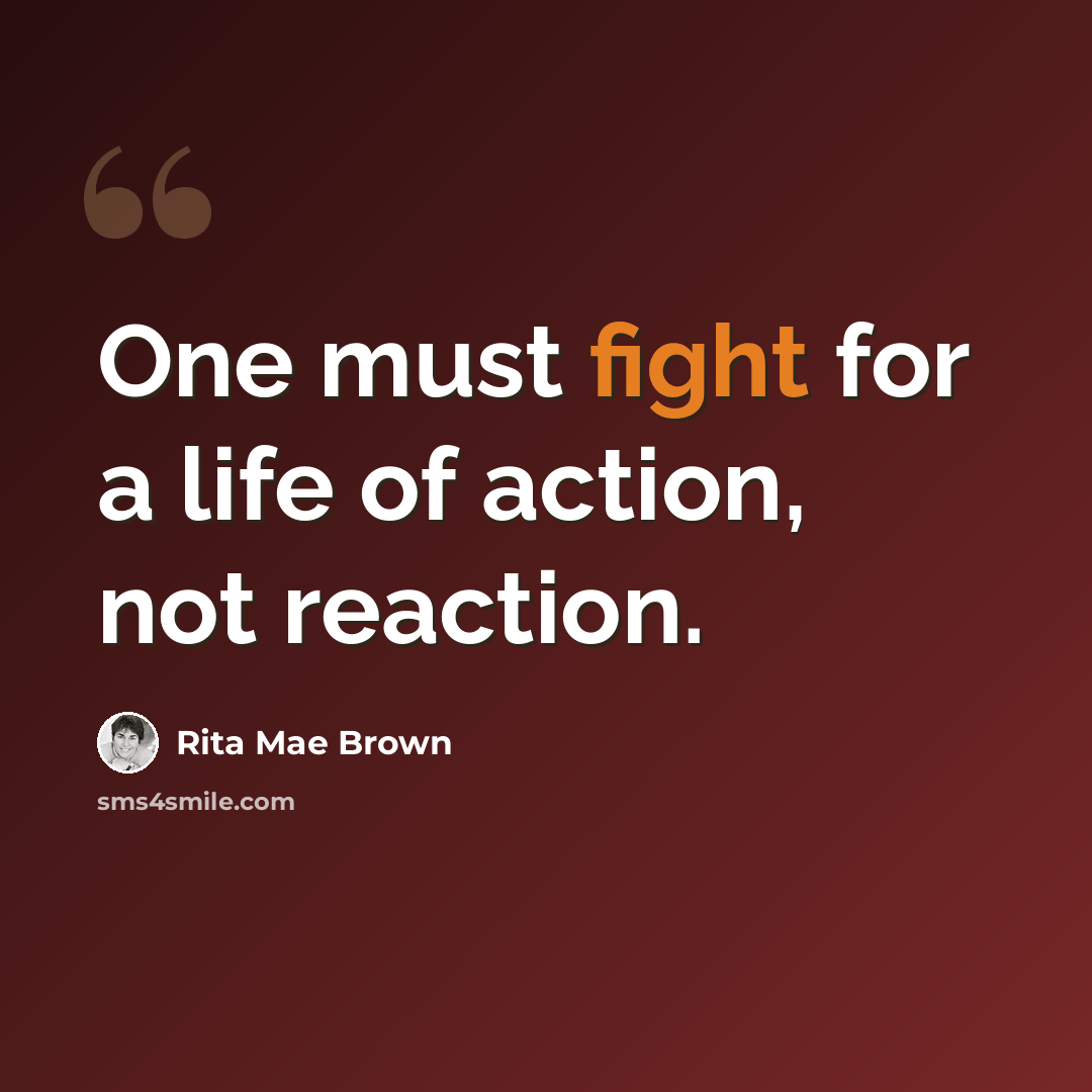 “One must fight for a life of action, not reaction.” quote by Rita Mae Brown