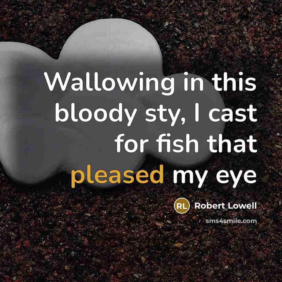 “Wallowing in this bloody sty, I cast for fish that pleased my eye” quote by Robert Lowell