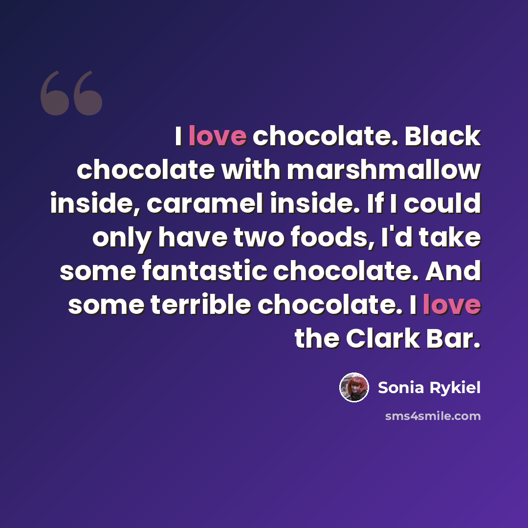 “I love chocolate. Black chocolate with marshmallow inside, caramel inside. If I could only have two foods, I'd take some fantastic chocolate. And some terrible chocolate. I love the Clark Bar.” quote by Sonia Rykiel