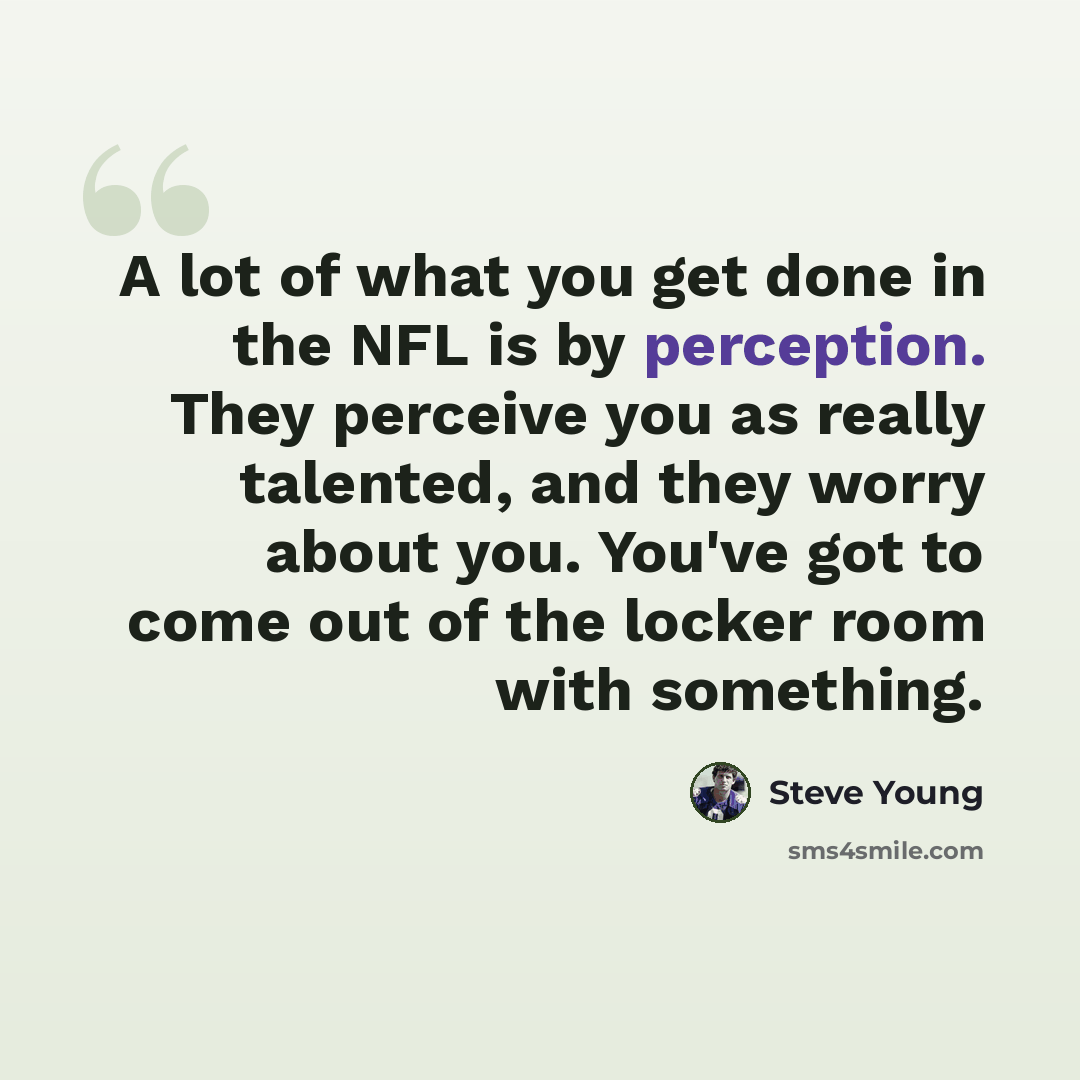 “A lot of what you get done in the NFL is by perception. They perceive you as really talented, and they worry about you. You've got to come out of the locker room with something.” quote by Steve Young