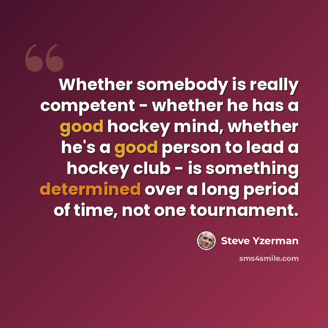 “Whether somebody is really competent - whether he has a good hockey mind, whether he's a good person to lead a hockey club - is something determined over a long period of time, not one tournament.” quote by Steve Yzerman