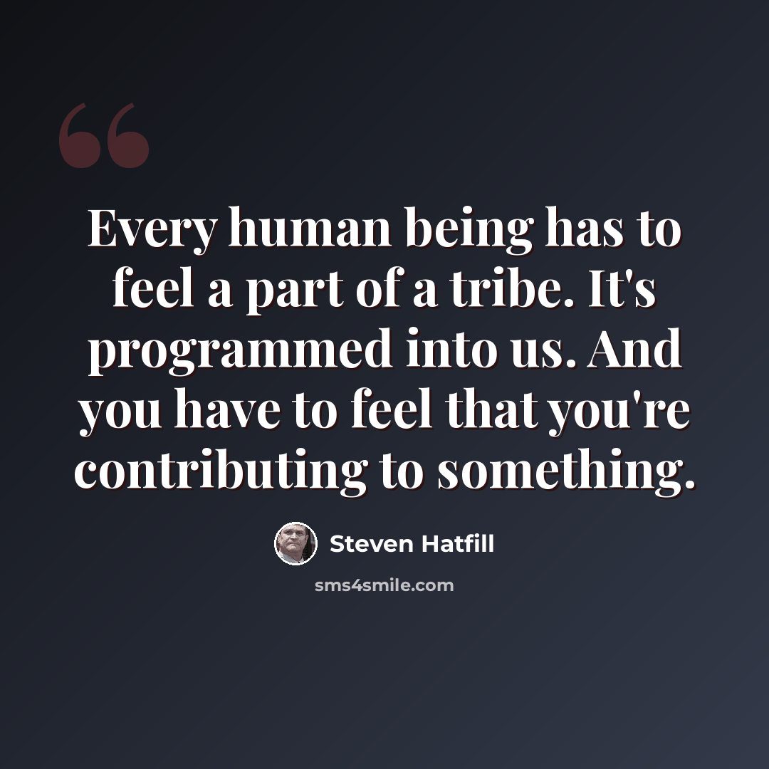 “Every human being has to feel a part of a tribe. It's programmed into us. And you have to feel that you're contributing to something.” quote by Steven Hatfill