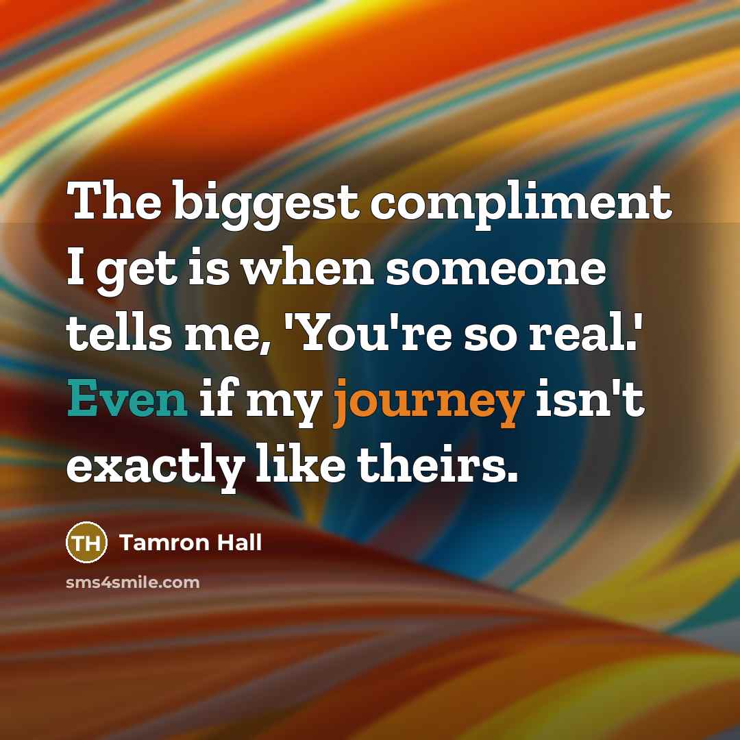 “The biggest compliment I get is when someone tells me, 'You're so real.' Even if my journey isn't exactly like theirs.” quote by Tamron Hall