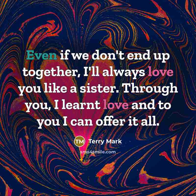 “Even if we don't end up together, I'll always love you like a sister. Through you, I learnt love and to you I can offer it all.” quote by Terry Mark